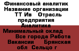 Финансовый аналитик › Название организации ­ ТТ-Ив › Отрасль предприятия ­ Аналитика › Минимальный оклад ­ 30 000 - Все города Работа » Вакансии   . Брянская обл.,Сельцо г.